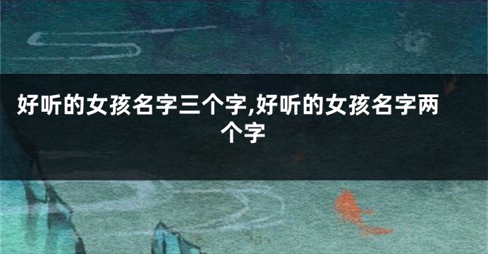 好听的女孩名字三个字,好听的女孩名字两个字