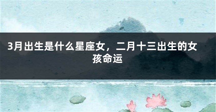 3月出生是什么星座女，二月十三出生的女孩命运