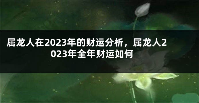 属龙人在2023年的财运分析，属龙人2023年全年财运如何