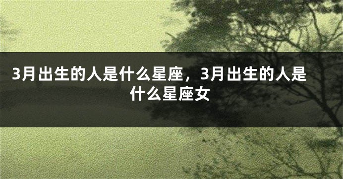3月出生的人是什么星座，3月出生的人是什么星座女