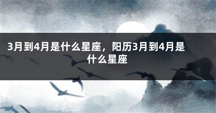 3月到4月是什么星座，阳历3月到4月是什么星座