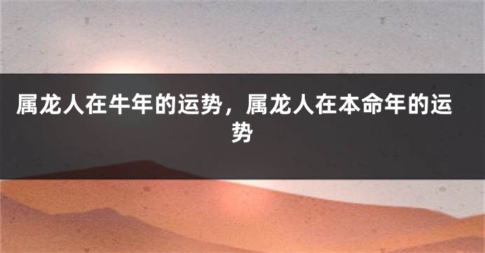 属龙人在牛年的运势，属龙人在本命年的运势