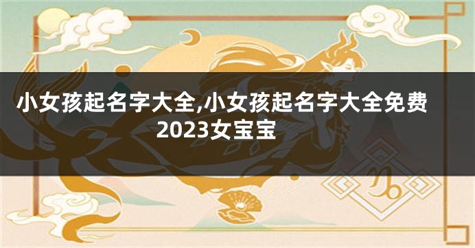 小女孩起名字大全,小女孩起名字大全免费2023女宝宝