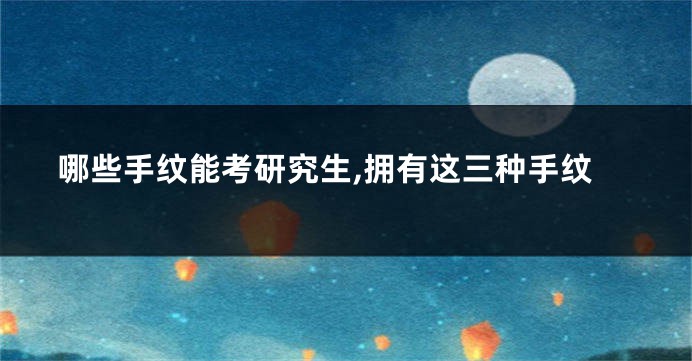 哪些手纹能考研究生,拥有这三种手纹