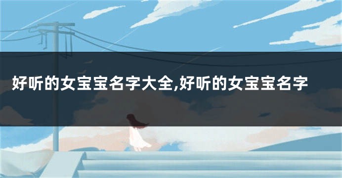 好听的女宝宝名字大全,好听的女宝宝名字