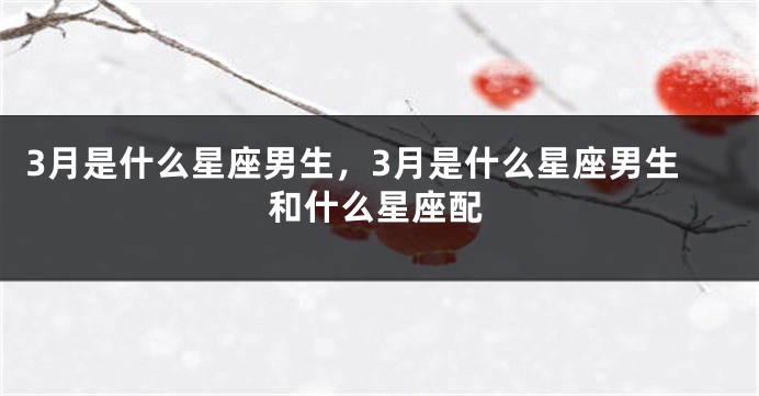 3月是什么星座男生，3月是什么星座男生和什么星座配