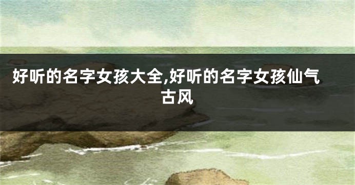 好听的名字女孩大全,好听的名字女孩仙气古风
