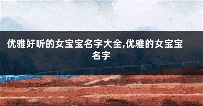 优雅好听的女宝宝名字大全,优雅的女宝宝名字