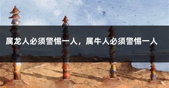 属龙人必须警惕一人，属牛人必须警惕一人