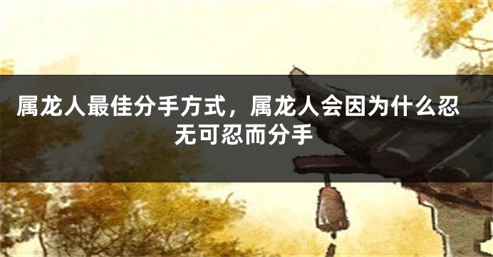 属龙人最佳分手方式，属龙人会因为什么忍无可忍而分手