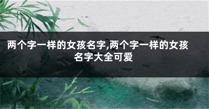 两个字一样的女孩名字,两个字一样的女孩名字大全可爱