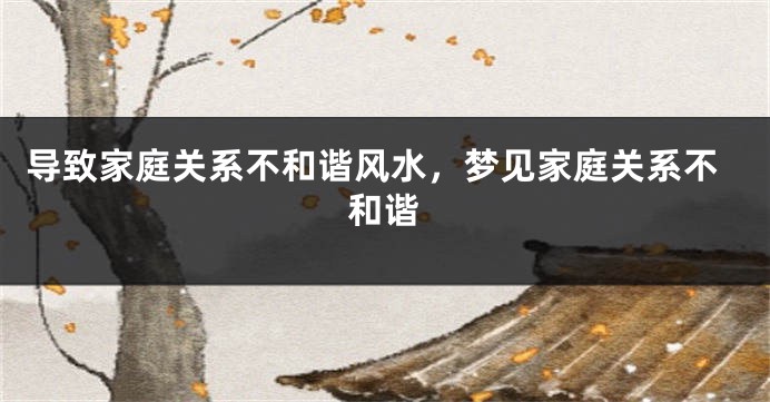 导致家庭关系不和谐风水，梦见家庭关系不和谐