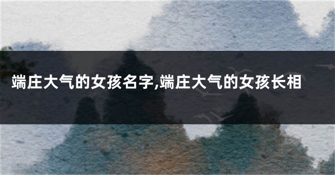 端庄大气的女孩名字,端庄大气的女孩长相