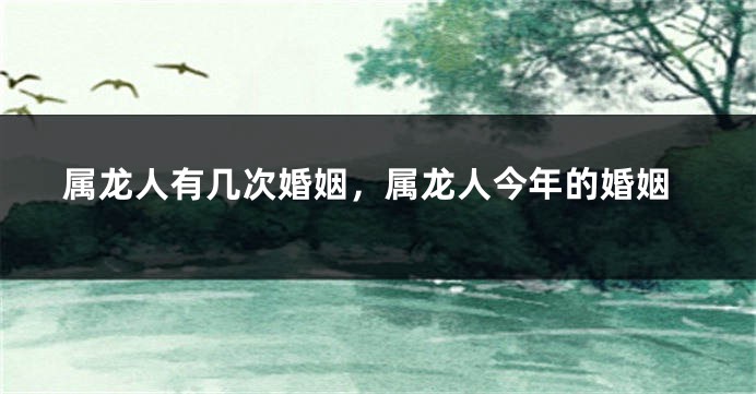 属龙人有几次婚姻，属龙人今年的婚姻