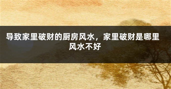 导致家里破财的厨房风水，家里破财是哪里风水不好