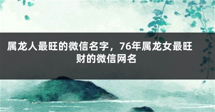 属龙人最旺的微信名字，76年属龙女最旺财的微信网名