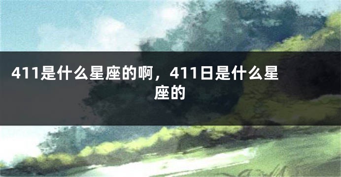 411是什么星座的啊，411日是什么星座的