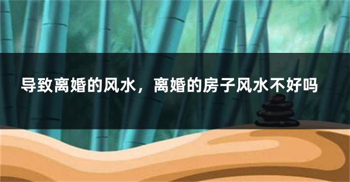 导致离婚的风水，离婚的房子风水不好吗