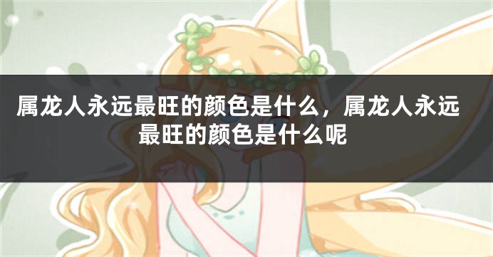 属龙人永远最旺的颜色是什么，属龙人永远最旺的颜色是什么呢