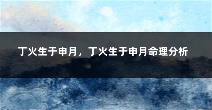 丁火生于申月，丁火生于申月命理分析