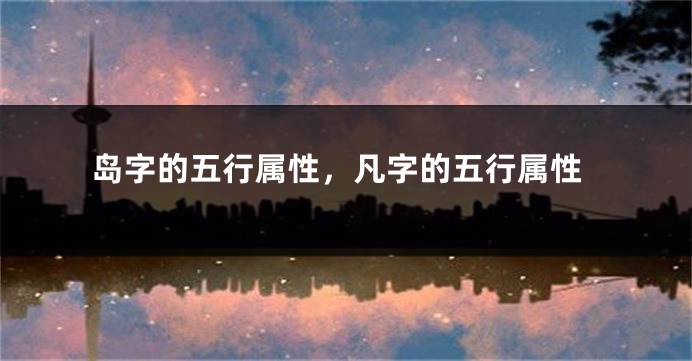 岛字的五行属性,凡字的五行属性