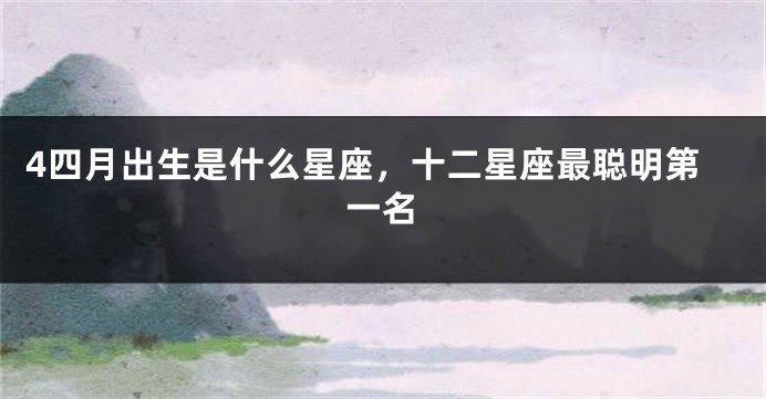 4四月出生是什么星座，十二星座最聪明第一名