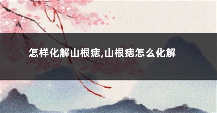 怎样化解山根痣,山根痣怎么化解