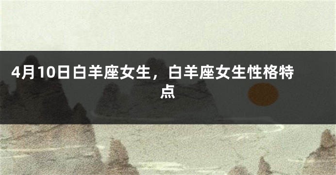 4月10日白羊座女生，白羊座女生性格特点
