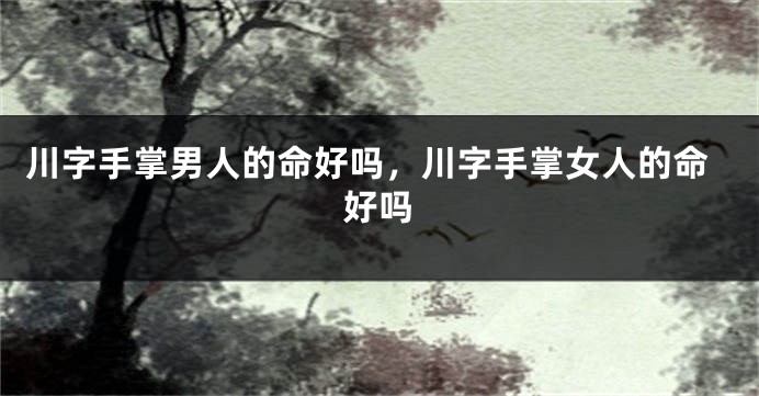 川字手掌男人的命好吗，川字手掌女人的命好吗