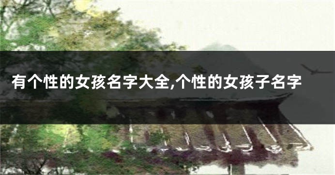 有个性的女孩名字大全,个性的女孩子名字