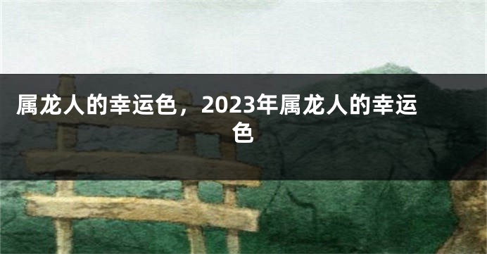 属龙人的幸运色，2023年属龙人的幸运色