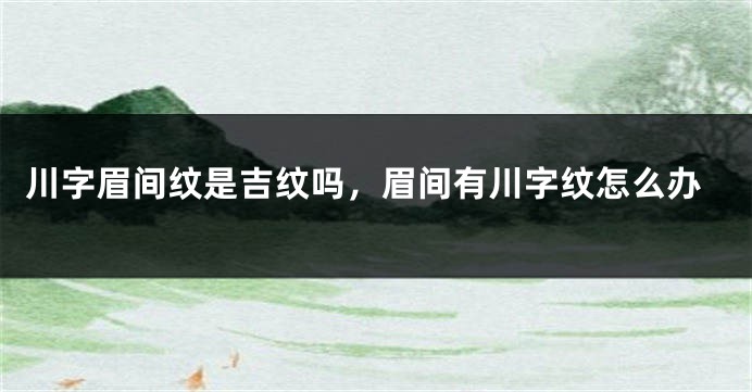 川字眉间纹是吉纹吗，眉间有川字纹怎么办