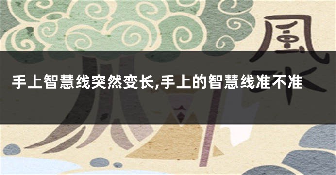 手上智慧线突然变长,手上的智慧线准不准