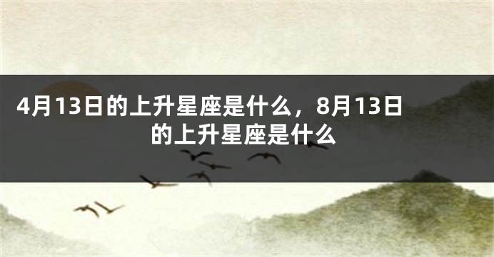 4月13日的上升星座是什么，8月13日的上升星座是什么