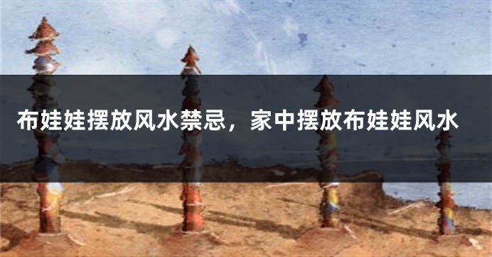 布娃娃摆放风水禁忌，家中摆放布娃娃风水