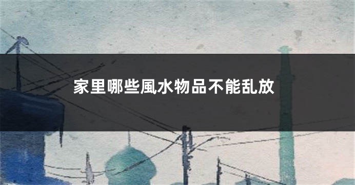 家里哪些風水物品不能乱放