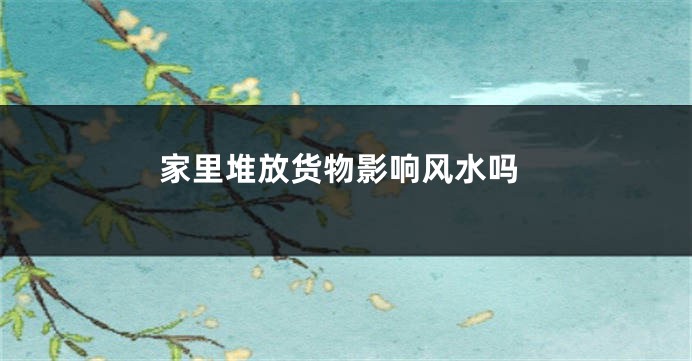 家里堆放货物影响风水吗