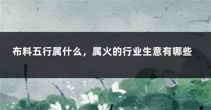布料五行属什么，属火的行业生意有哪些