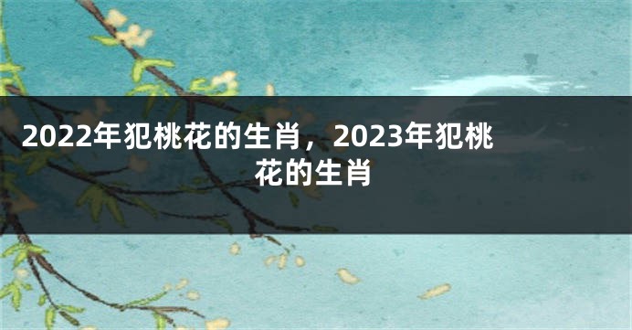 2022年犯桃花的生肖，2023年犯桃花的生肖