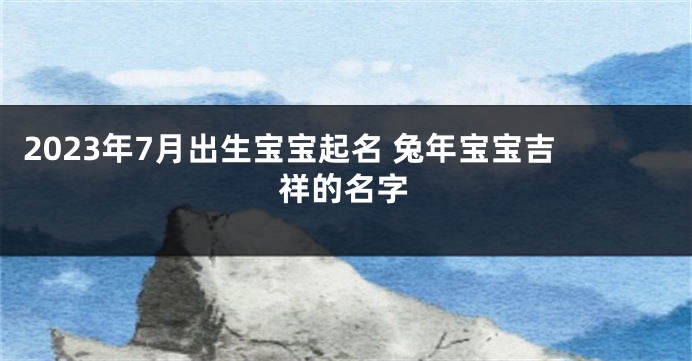 2023年7月出生宝宝起名 兔年宝宝吉祥的名字
