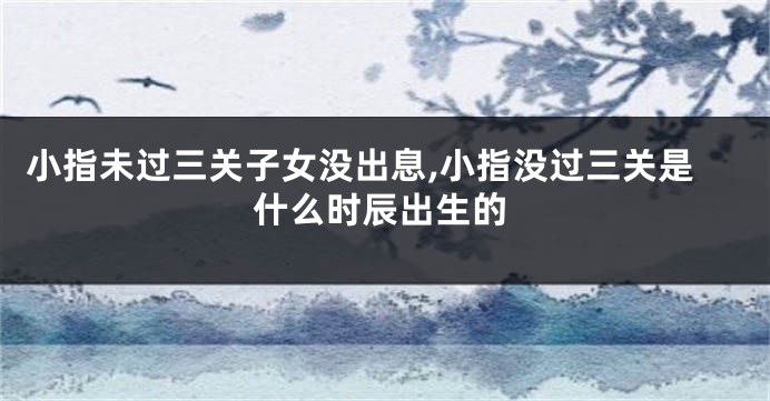 小指未过三关子女没出息,小指没过三关是什么时辰出生的