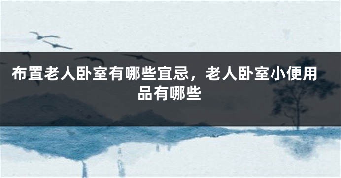 布置老人卧室有哪些宜忌，老人卧室小便用品有哪些
