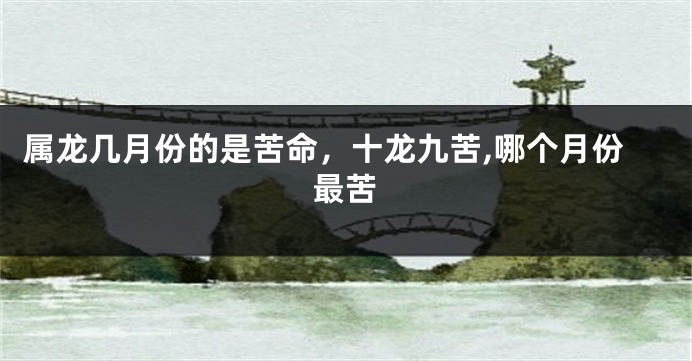 属龙几月份的是苦命，十龙九苦,哪个月份最苦
