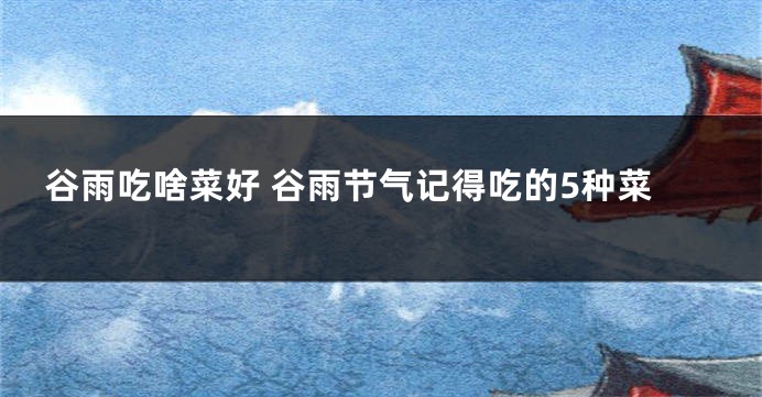 谷雨吃啥菜好 谷雨节气记得吃的5种菜