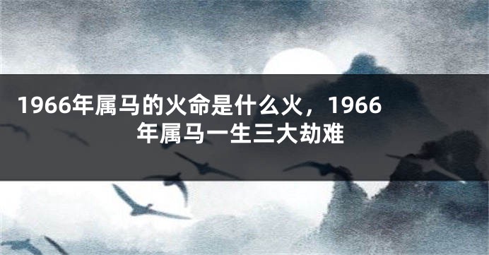 1966年属马的火命是什么火，1966年属马一生三大劫难