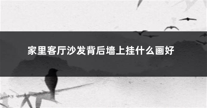 家里客厅沙发背后墙上挂什么画好