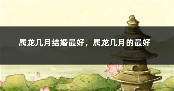 属龙几月结婚最好，属龙几月的最好