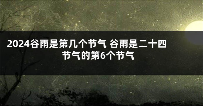 2024谷雨是第几个节气 谷雨是二十四节气的第6个节气