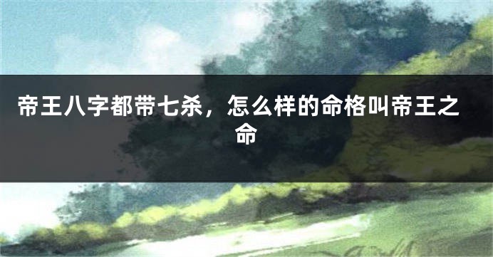帝王八字都带七杀，怎么样的命格叫帝王之命