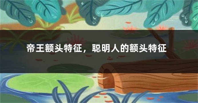 帝王额头特征，聪明人的额头特征